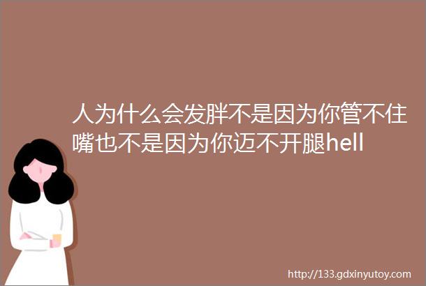 人为什么会发胖不是因为你管不住嘴也不是因为你迈不开腿helliphellip