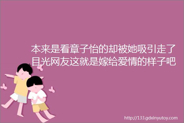 本来是看章子怡的却被她吸引走了目光网友这就是嫁给爱情的样子吧