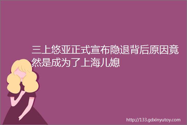 三上悠亚正式宣布隐退背后原因竟然是成为了上海儿媳