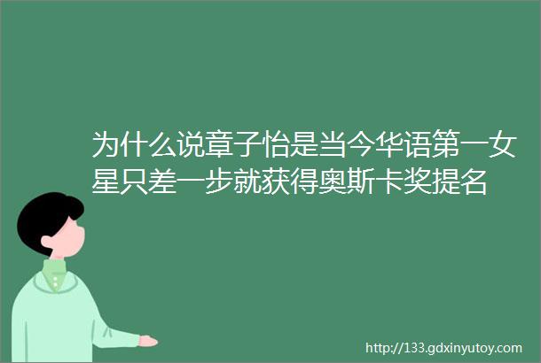 为什么说章子怡是当今华语第一女星只差一步就获得奥斯卡奖提名