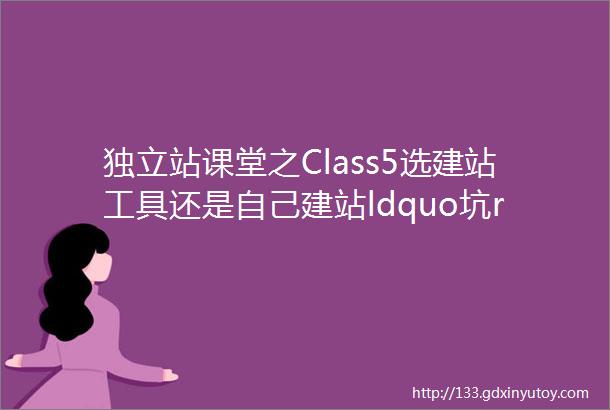 独立站课堂之Class5选建站工具还是自己建站ldquo坑rdquo有哪些