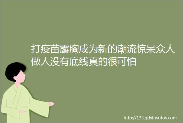 打疫苗露胸成为新的潮流惊呆众人做人没有底线真的很可怕