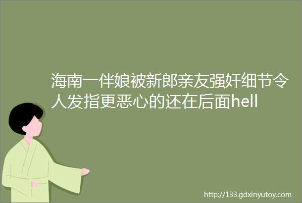 海南一伴娘被新郎亲友强奸细节令人发指更恶心的还在后面hellip