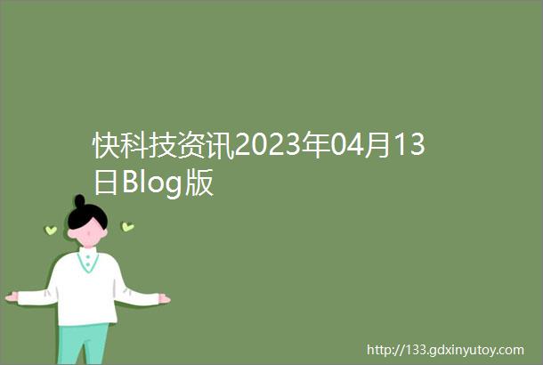 快科技资讯2023年04月13日Blog版