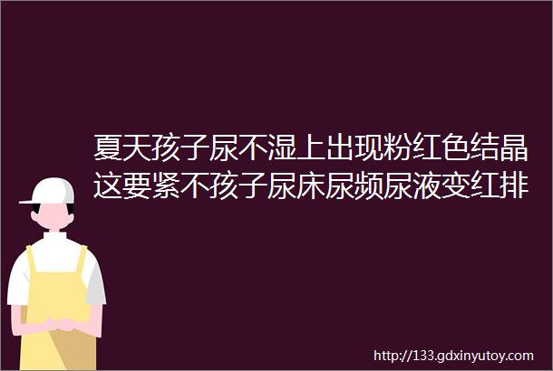 夏天孩子尿不湿上出现粉红色结晶这要紧不孩子尿床尿频尿液变红排尿疼痛怎么办