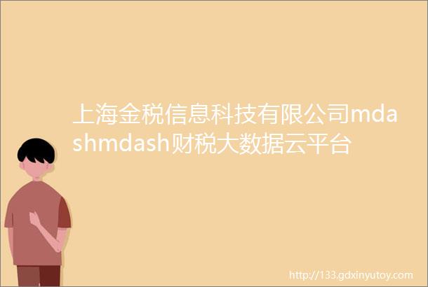 上海金税信息科技有限公司mdashmdash财税大数据云平台与财务信息化建设技术提供商