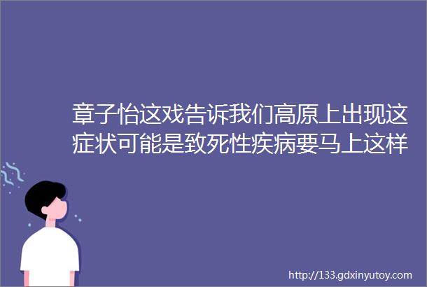 章子怡这戏告诉我们高原上出现这症状可能是致死性疾病要马上这样做