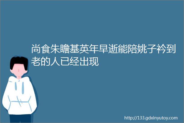 尚食朱瞻基英年早逝能陪姚子衿到老的人已经出现