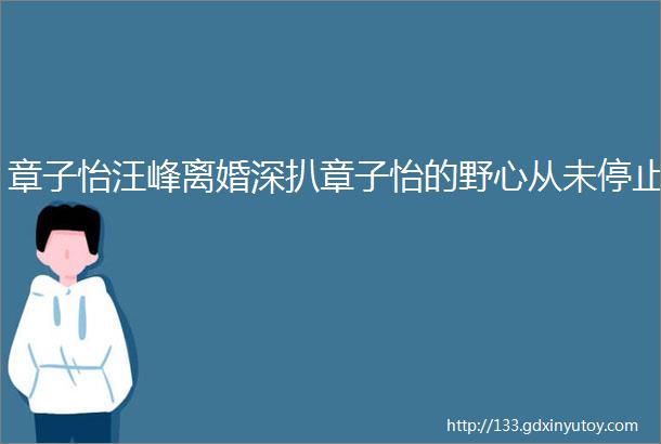 章子怡汪峰离婚深扒章子怡的野心从未停止