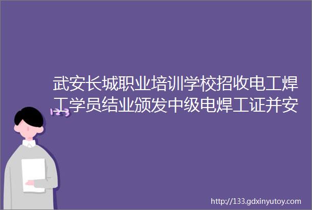 武安长城职业培训学校招收电工焊工学员结业颁发中级电焊工证并安排高薪就业