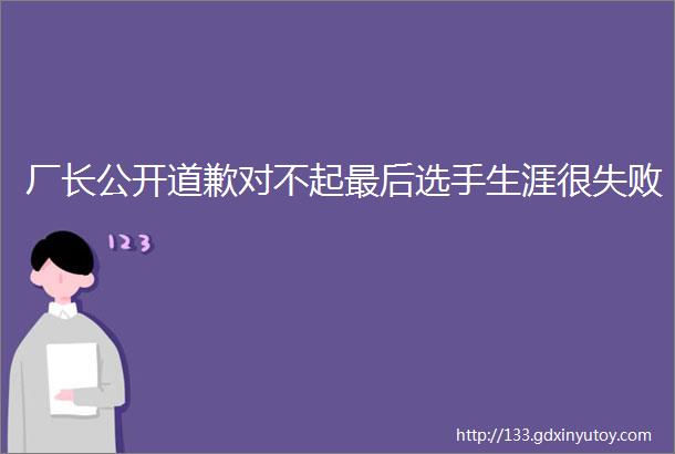 厂长公开道歉对不起最后选手生涯很失败