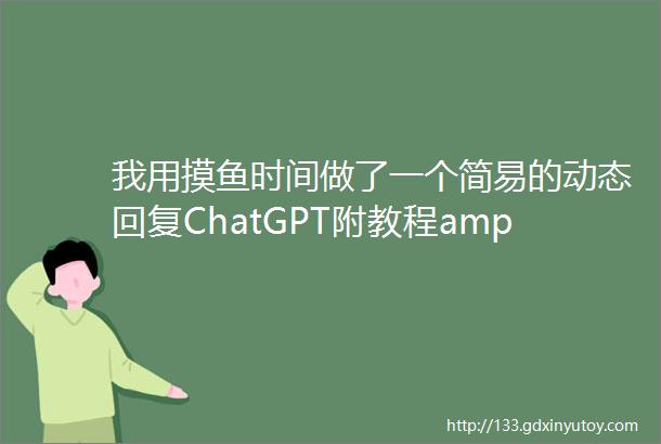 我用摸鱼时间做了一个简易的动态回复ChatGPT附教程amp提供后端接口