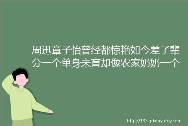 周迅章子怡曾经都惊艳如今差了辈分一个单身未育却像农家奶奶一个生两娃还风姿卓越