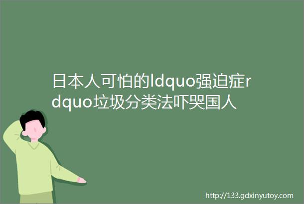 日本人可怕的ldquo强迫症rdquo垃圾分类法吓哭国人