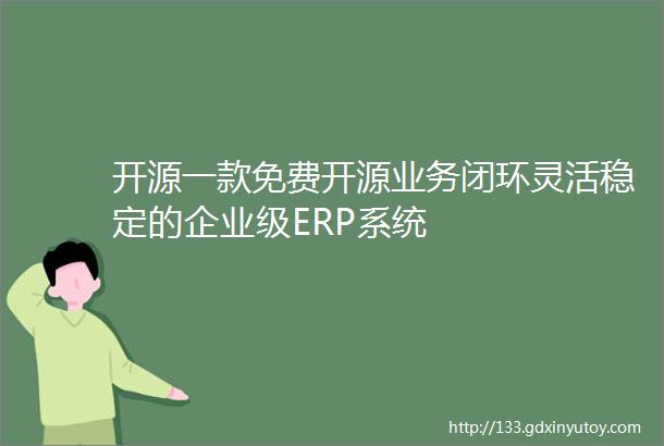 开源一款免费开源业务闭环灵活稳定的企业级ERP系统